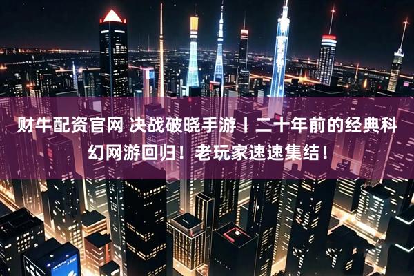 财牛配资官网 决战破晓手游丨二十年前的经典科幻网游回归！老玩家速速集结！