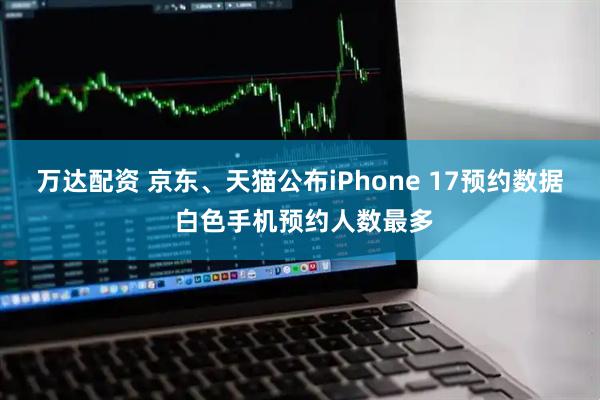 万达配资 京东、天猫公布iPhone 17预约数据 白色手机预约人数最多