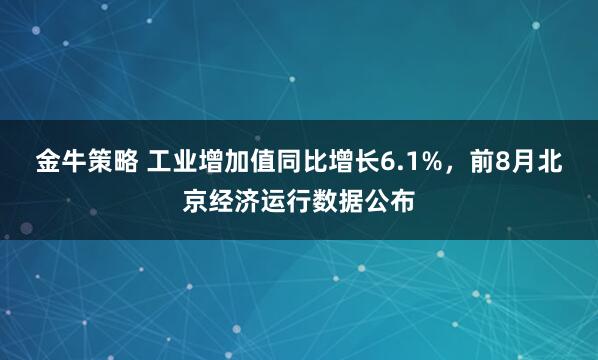 金牛策略 工业增加值同比增长6.1%，前8月北京经济运行数据公布