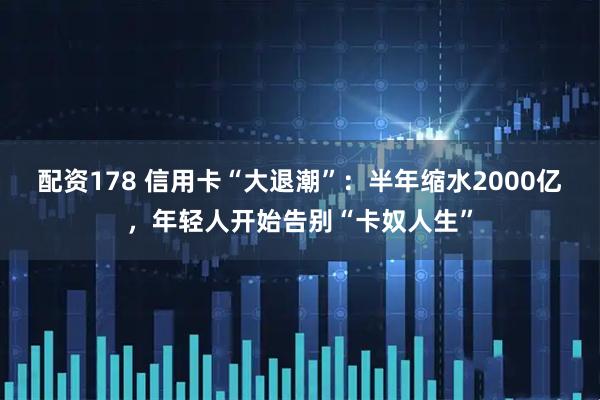 配资178 信用卡“大退潮”：半年缩水2000亿，年轻人开始告别“卡奴人生”
