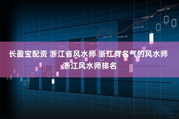 长盈宝配资 浙江省风水师 浙江有名气的风水师 浙江风水师排名