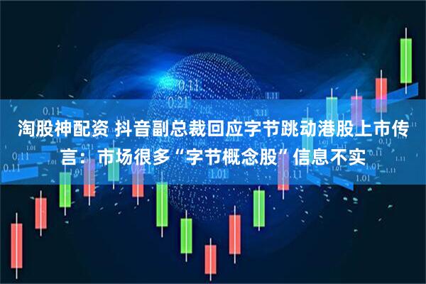 淘股神配资 抖音副总裁回应字节跳动港股上市传言：市场很多“字节概念股”信息不实