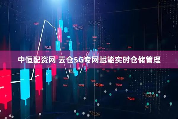 中恒配资网 云仓5G专网赋能实时仓储管理