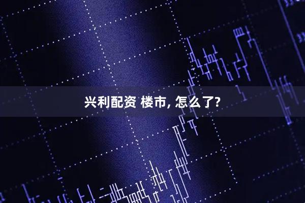 兴利配资 楼市, 怎么了?