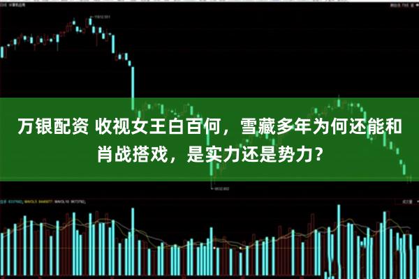 万银配资 收视女王白百何，雪藏多年为何还能和肖战搭戏，是实力还是势力？