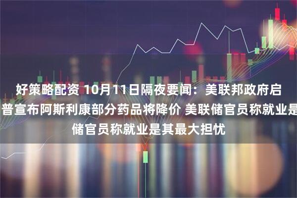 好策略配资 10月11日隔夜要闻：美联邦政府启动裁员 特朗普宣布阿斯利康部分药品将降价 美联储官员称就业是其最大担忧