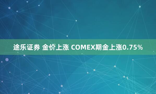 途乐证券 金价上涨 COMEX期金上涨0.75%