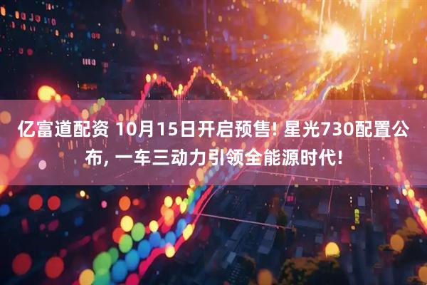 亿富道配资 10月15日开启预售! 星光730配置公布, 一车三动力引领全能源时代!