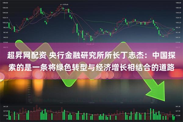 超昇网配资 央行金融研究所所长丁志杰：中国探索的是一条将绿色转型与经济增长相结合的道路