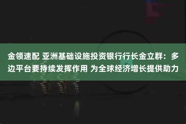 金领速配 亚洲基础设施投资银行行长金立群：多边平台要持续发挥作用 为全球经济增长提供助力