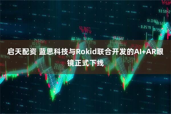 启天配资 蓝思科技与Rokid联合开发的AI+AR眼镜正式下线