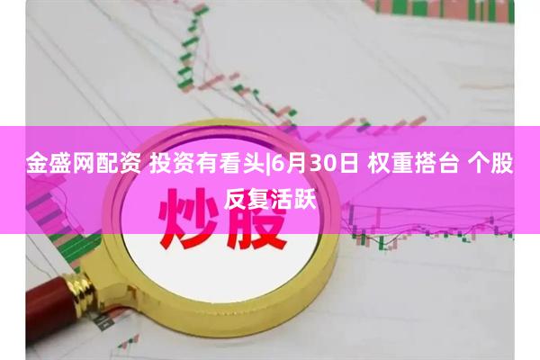 金盛网配资 投资有看头|6月30日 权重搭台 个股反复活跃