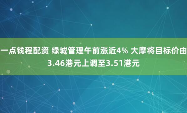 一点钱程配资 绿城管理午前涨近4% 大摩将目标价由3.46港元上调至3.51港元