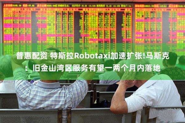 普惠配资 特斯拉Robotaxi加速扩张!马斯克：旧金山湾区服务有望一两个月内落地