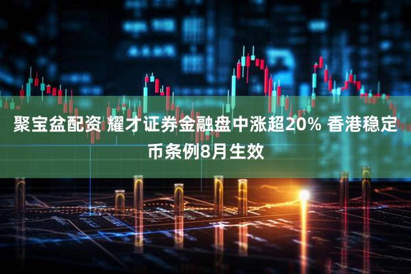 聚宝盆配资 耀才证券金融盘中涨超20% 香港稳定币条例8月生效