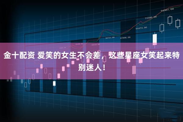 金十配资 爱笑的女生不会差，这些星座女笑起来特别迷人！