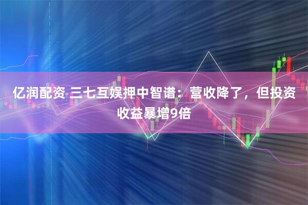亿润配资 三七互娱押中智谱：营收降了，但投资收益暴增9倍